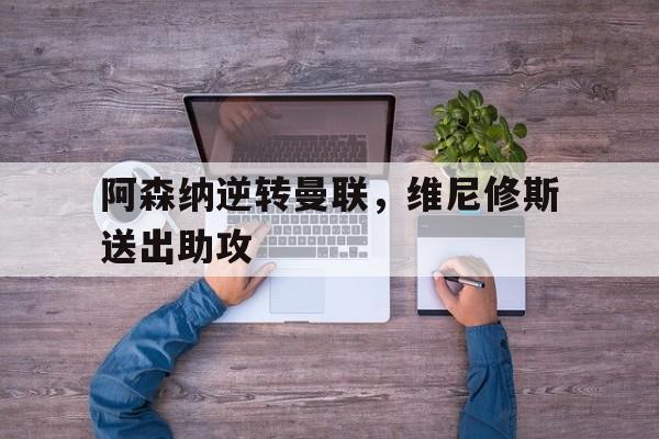 华体会app-阿森纳逆转曼联，维尼修斯送出助攻