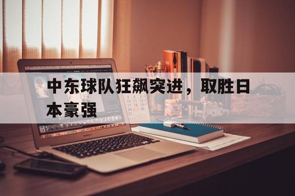 华体会网址-包含中东球队狂飙突进，取胜日本豪强的词条